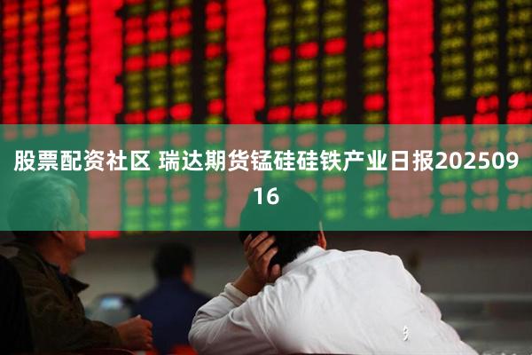 股票配资社区 瑞达期货锰硅硅铁产业日报20250916