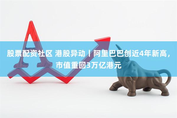 股票配资社区 港股异动丨阿里巴巴创近4年新高，市值重回3万亿港元