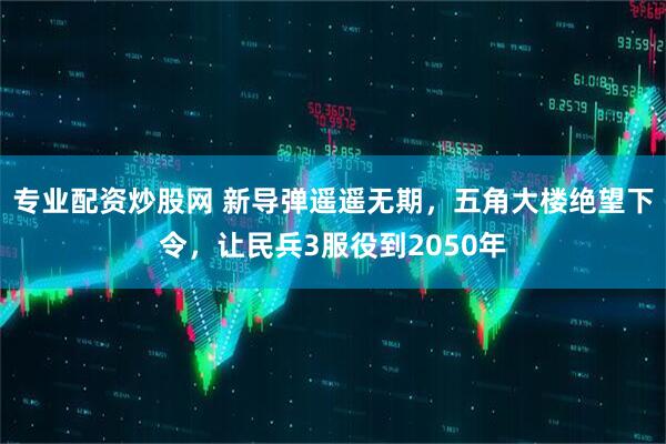 专业配资炒股网 新导弹遥遥无期，五角大楼绝望下令，让民兵3服役到2050年