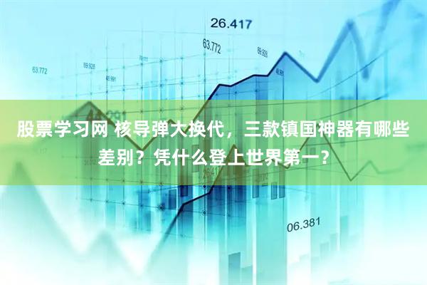 股票学习网 核导弹大换代，三款镇国神器有哪些差别？凭什么登上世界第一？