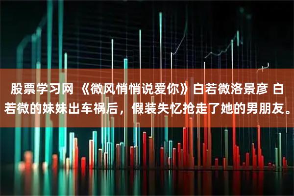 股票学习网 《微风悄悄说爱你》白若微洛景彦 白若微的妹妹出车祸后，假装失忆抢走了她的男朋友。