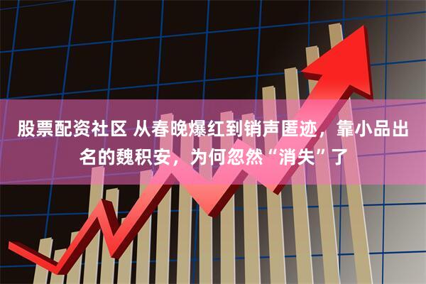 股票配资社区 从春晚爆红到销声匿迹，靠小品出名的魏积安，为何忽然“消失”了