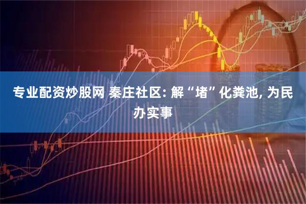 专业配资炒股网 秦庄社区: 解“堵”化粪池, 为民办实事