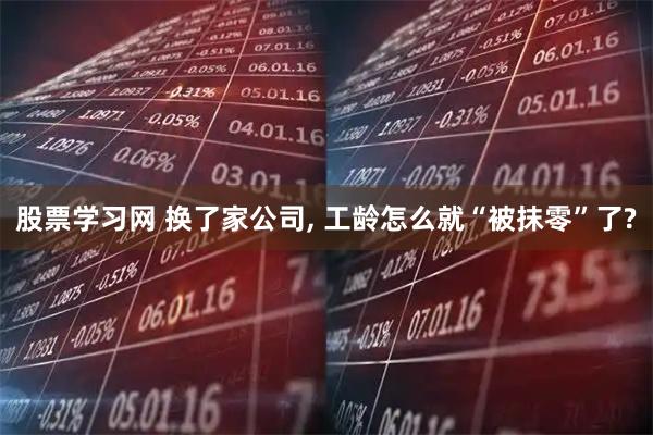 股票学习网 换了家公司, 工龄怎么就“被抹零”了?