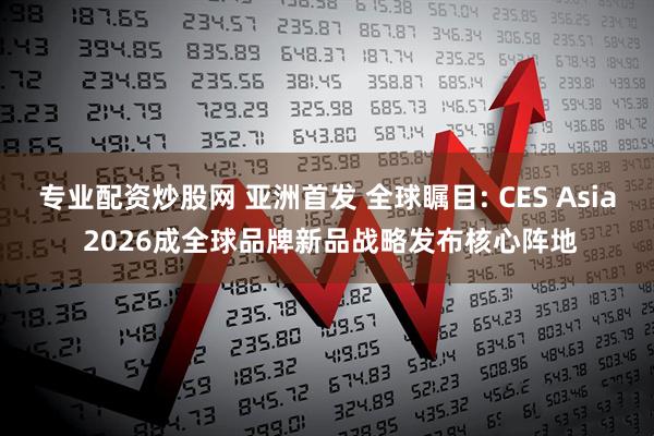 专业配资炒股网 亚洲首发 全球瞩目: CES Asia 2026成全球品牌新品战略发布核心阵地