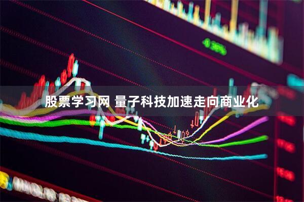 股票学习网 量子科技加速走向商业化