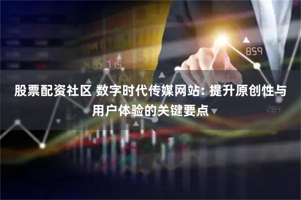 股票配资社区 数字时代传媒网站: 提升原创性与用户体验的关键要点