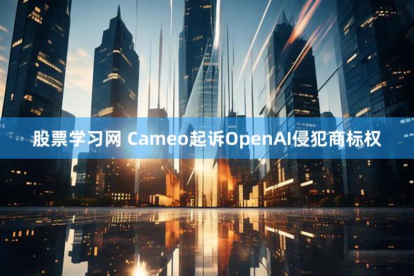 股票学习网 Cameo起诉OpenAI侵犯商标权