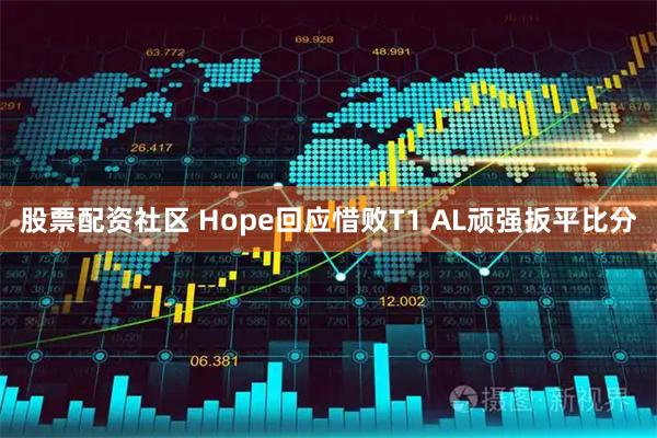 股票配资社区 Hope回应惜败T1 AL顽强扳平比分
