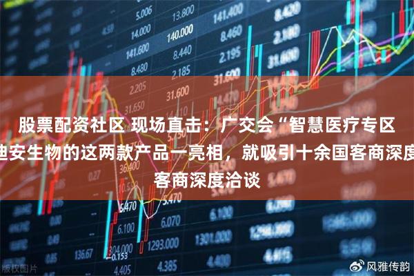 股票配资社区 现场直击：广交会“智慧医疗专区”，迪安生物的这两款产品一亮相，就吸引十余国客商深度洽谈
