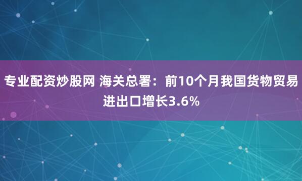 专业配资炒股网 海关总署：前10个月我国货物贸易进出口增长3.6%