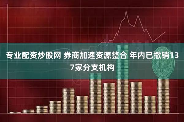 专业配资炒股网 券商加速资源整合 年内已撤销137家分支机构