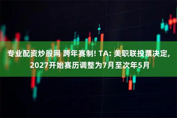 专业配资炒股网 跨年赛制! TA: 美职联投票决定, 2027开始赛历调整为7月至次年5月