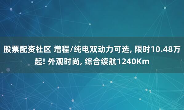 股票配资社区 增程/纯电双动力可选, 限时10.48万起! 外观时尚, 综合续航1240Km
