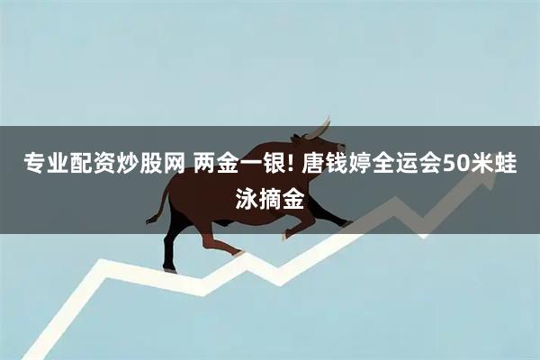专业配资炒股网 两金一银! 唐钱婷全运会50米蛙泳摘金