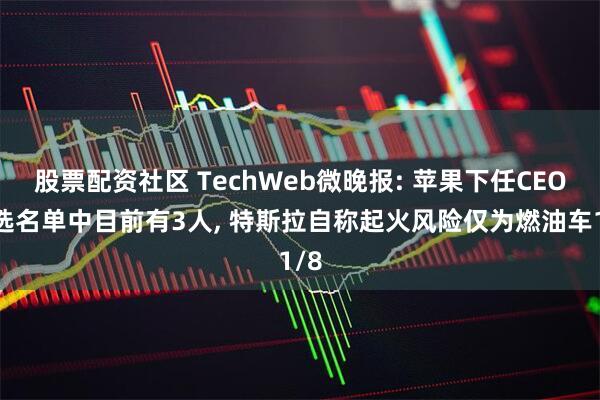 股票配资社区 TechWeb微晚报: 苹果下任CEO候选名单中目前有3人, 特斯拉自称起火风险仅为燃油车1/8