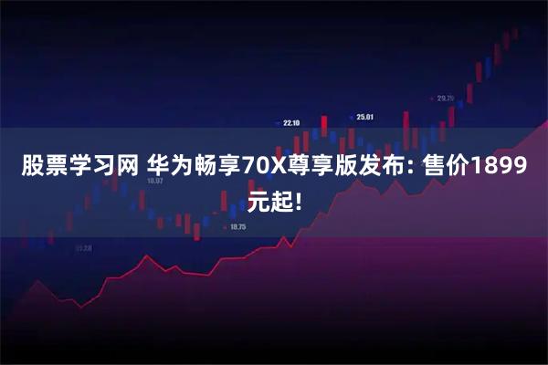 股票学习网 华为畅享70X尊享版发布: 售价1899元起!