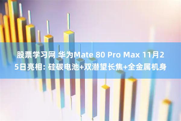 股票学习网 华为Mate 80 Pro Max 11月25日亮相: 硅碳电池+双潜望长焦+全金属机身