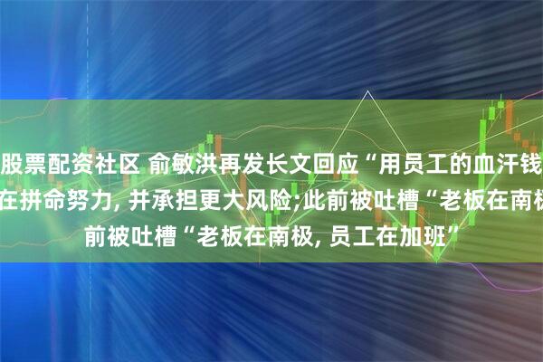 股票配资社区 俞敏洪再发长文回应“用员工的血汗钱旅游”: 老板也在拼命努力, 并承担更大风险;此前被吐槽“老板在南极, 员工在加班”