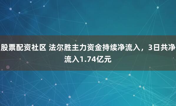 股票配资社区 法尔胜主力资金持续净流入，3日共净流入1.74亿元