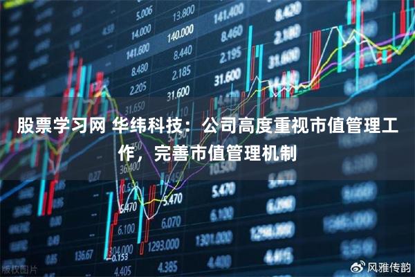 股票学习网 华纬科技：公司高度重视市值管理工作，完善市值管理机制