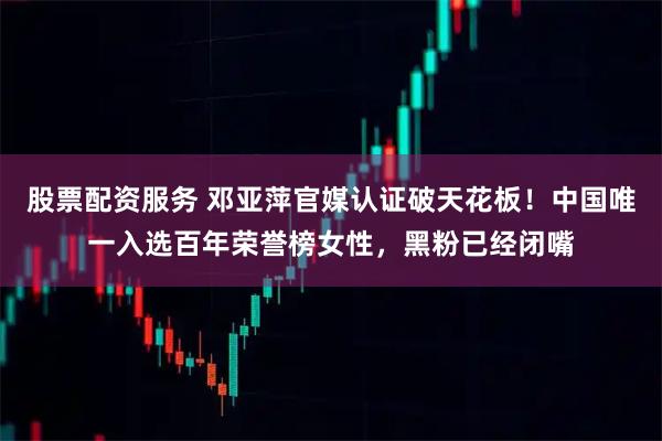 股票配资服务 邓亚萍官媒认证破天花板！中国唯一入选百年荣誉榜女性，黑粉已经闭嘴