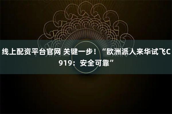 线上配资平台官网 关键一步!“欧洲派人来华试飞C919:安全可靠”