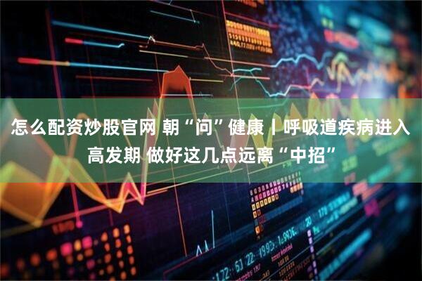 怎么配资炒股官网 朝“问”健康丨呼吸道疾病进入高发期 做好这几点远离“中招”