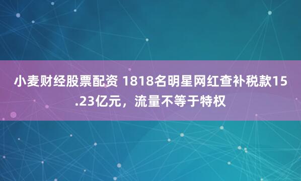 小麦财经股票配资 1818名明星网红查补税款15.23亿元，流量不等于特权