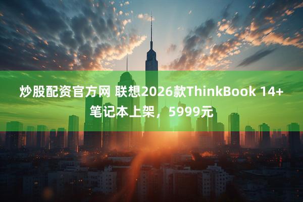 炒股配资官方网 联想2026款ThinkBook 14+笔记本上架,5999元