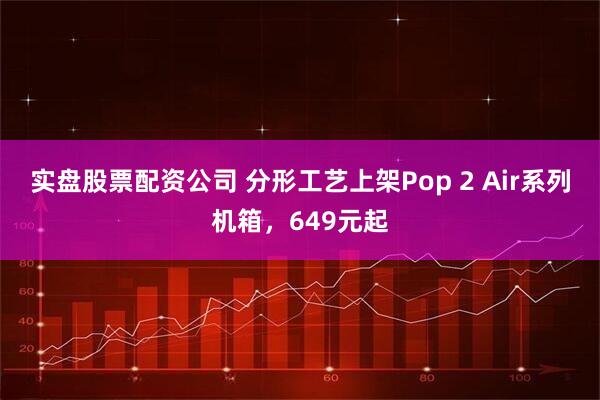实盘股票配资公司 分形工艺上架Pop 2 Air系列机箱，649元起