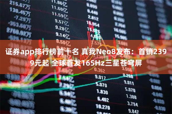 证券app排行榜前十名 真我Neo8发布：首销2399元起 全球首发165Hz三星苍穹屏