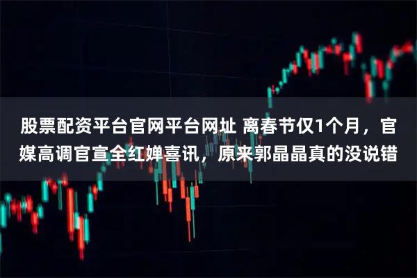 股票配资平台官网平台网址 离春节仅1个月，官媒高调官宣全红婵喜讯，原来郭晶晶真的没说错