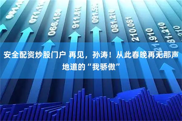 安全配资炒股门户 再见，孙涛！从此春晚再无那声地道的“我骄傲”