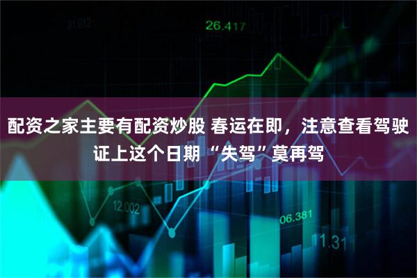 配资之家主要有配资炒股 春运在即，注意查看驾驶证上这个日期 “失驾”莫再驾