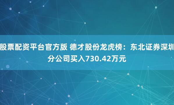 股票配资平台官方版 德才股份龙虎榜:东北证券深圳分公司买入730.42万元