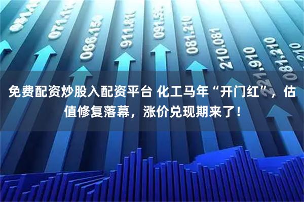 免费配资炒股入配资平台 化工马年“开门红”，估值修复落幕，涨价兑现期来了！