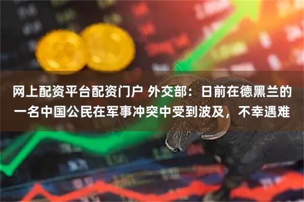 网上配资平台配资门户 外交部：日前在德黑兰的一名中国公民在军事冲突中受到波及，不幸遇难