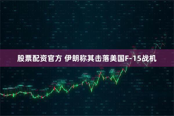 股票配资官方 伊朗称其击落美国F-15战机