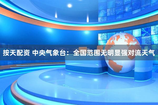 按天配资 中央气象台：全国范围无明显强对流天气