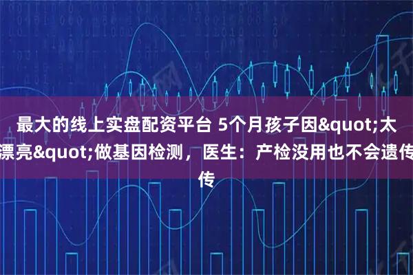 最大的线上实盘配资平台 5个月孩子因"太漂亮"做基因检测，医生：产检没用也不会遗传