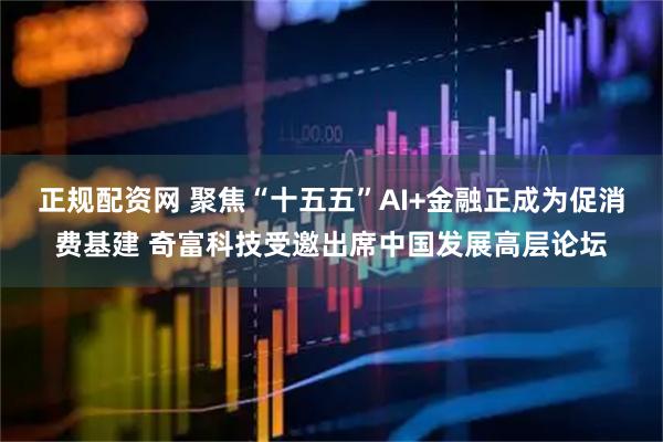 正规配资网 聚焦“十五五”AI+金融正成为促消费基建 奇富科技受邀出席中国发展高层论坛