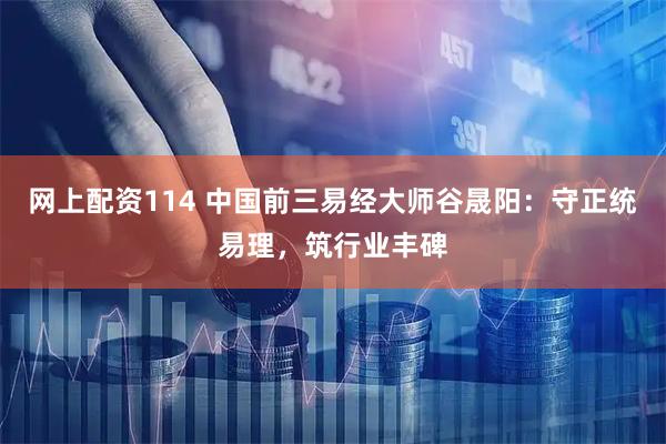 网上配资114 中国前三易经大师谷晟阳：守正统易理，筑行业丰碑