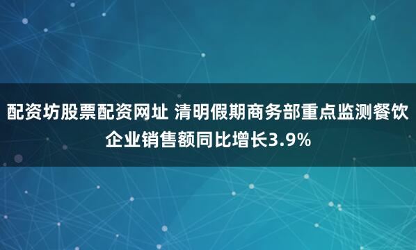 配资坊股票配资网址 清明假期商务部重点监测餐饮企业销售额同比增长3.9%