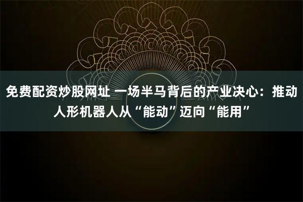 免费配资炒股网址 一场半马背后的产业决心：推动人形机器人从“能动”迈向“能用”
