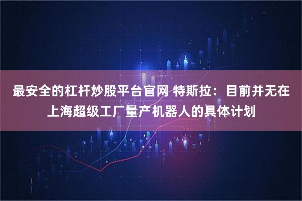 最安全的杠杆炒股平台官网 特斯拉：目前并无在上海超级工厂量产机器人的具体计划