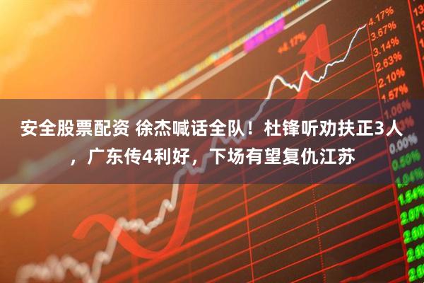 安全股票配资 徐杰喊话全队！杜锋听劝扶正3人，广东传4利好，下场有望复仇江苏