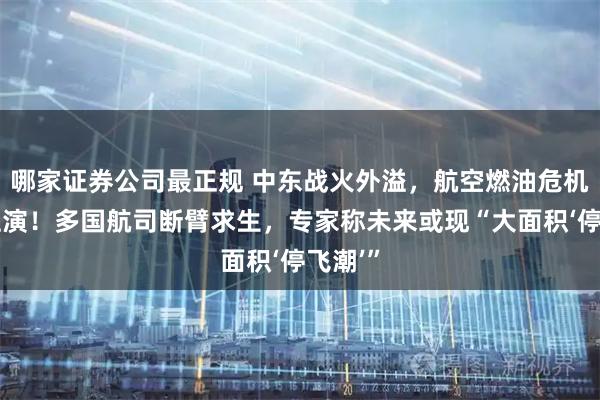 哪家证券公司最正规 中东战火外溢，航空燃油危机正在上演！多国航司断臂求生，专家称未来或现“大面积‘停飞潮’”