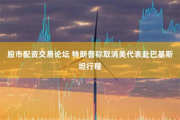 股市配资交易论坛 特朗普称取消美代表赴巴基斯坦行程