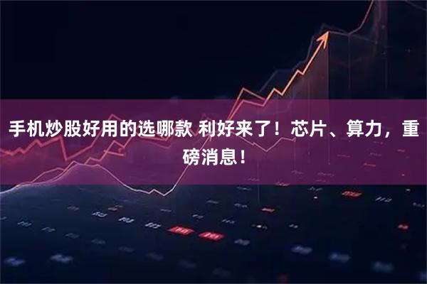 手机炒股好用的选哪款 利好来了！芯片、算力，重磅消息！